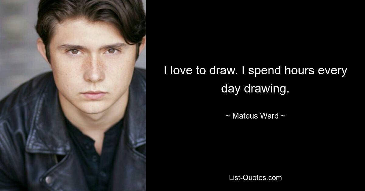 I love to draw. I spend hours every day drawing. — © Mateus Ward