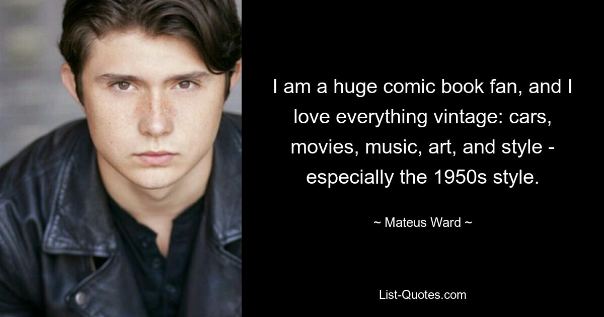 I am a huge comic book fan, and I love everything vintage: cars, movies, music, art, and style - especially the 1950s style. — © Mateus Ward