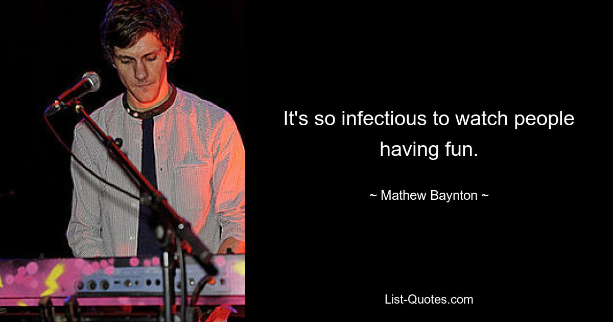 It's so infectious to watch people having fun. — © Mathew Baynton