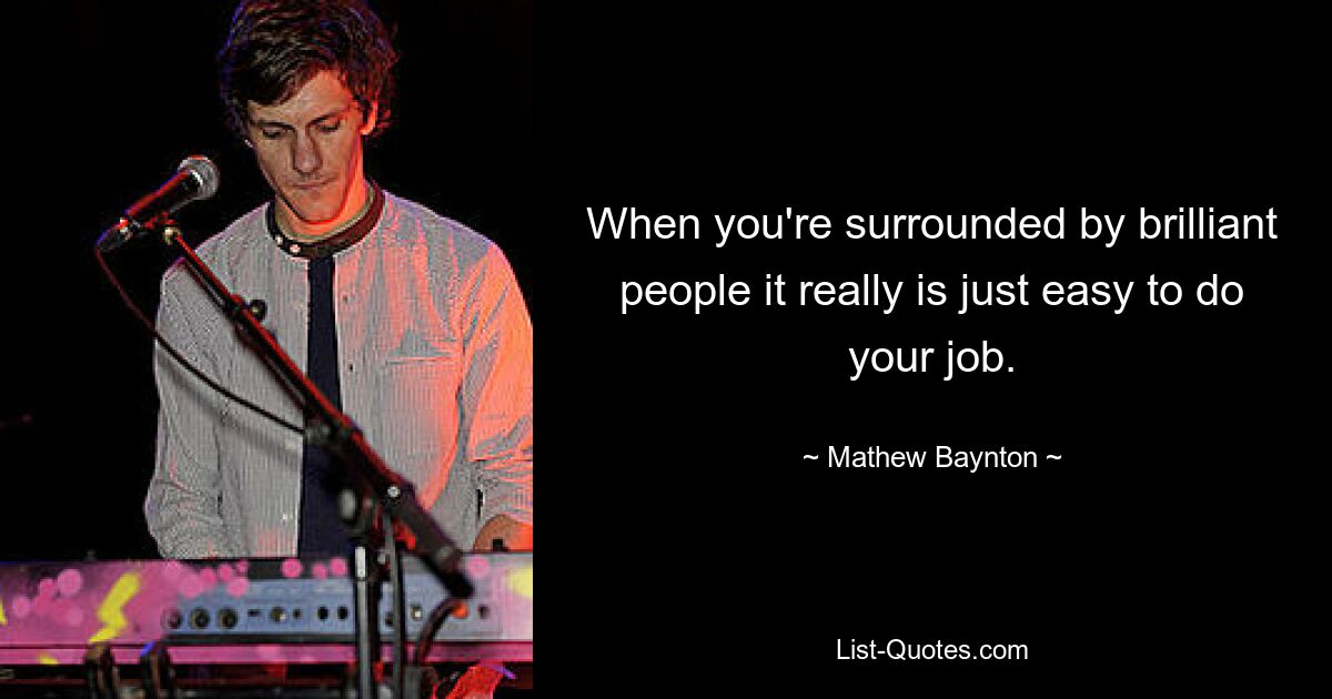 When you're surrounded by brilliant people it really is just easy to do your job. — © Mathew Baynton