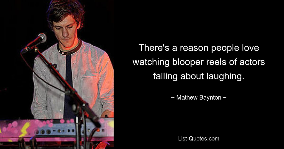 There's a reason people love watching blooper reels of actors falling about laughing. — © Mathew Baynton