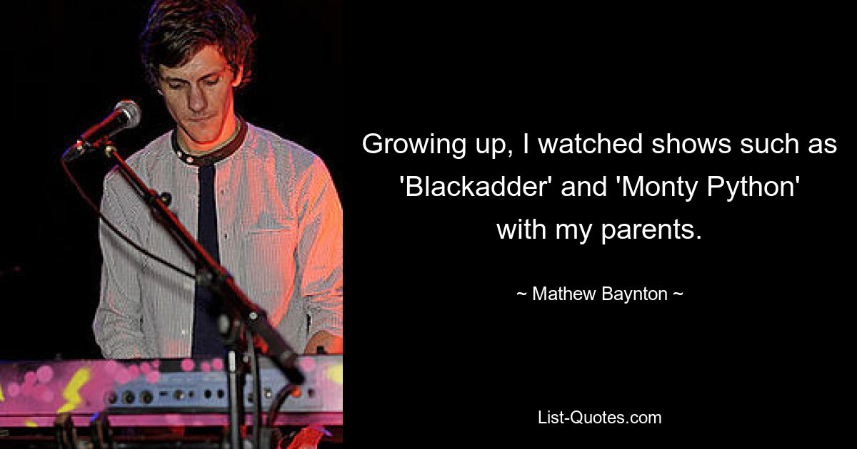 Growing up, I watched shows such as 'Blackadder' and 'Monty Python' with my parents. — © Mathew Baynton