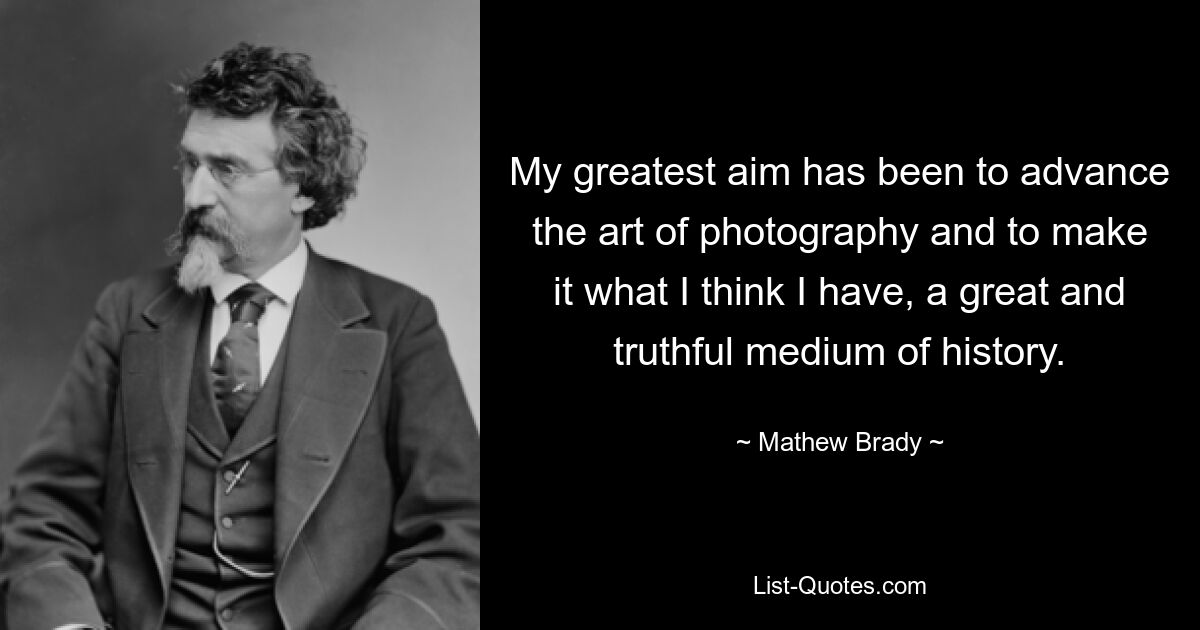 My greatest aim has been to advance the art of photography and to make it what I think I have, a great and truthful medium of history. — © Mathew Brady