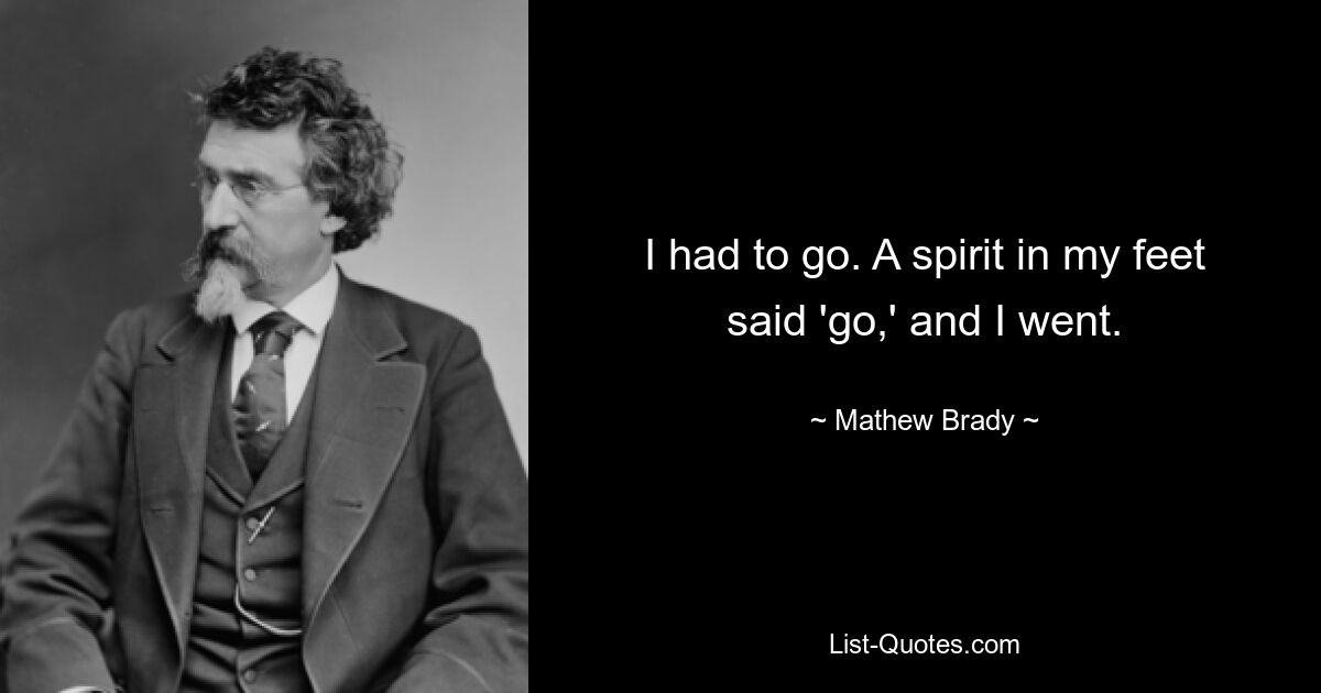 I had to go. A spirit in my feet said 'go,' and I went. — © Mathew Brady