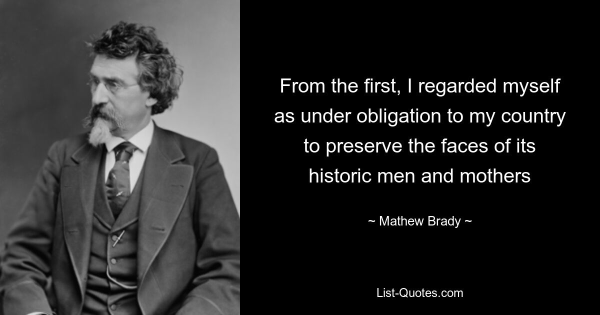 From the first, I regarded myself as under obligation to my country to preserve the faces of its historic men and mothers — © Mathew Brady