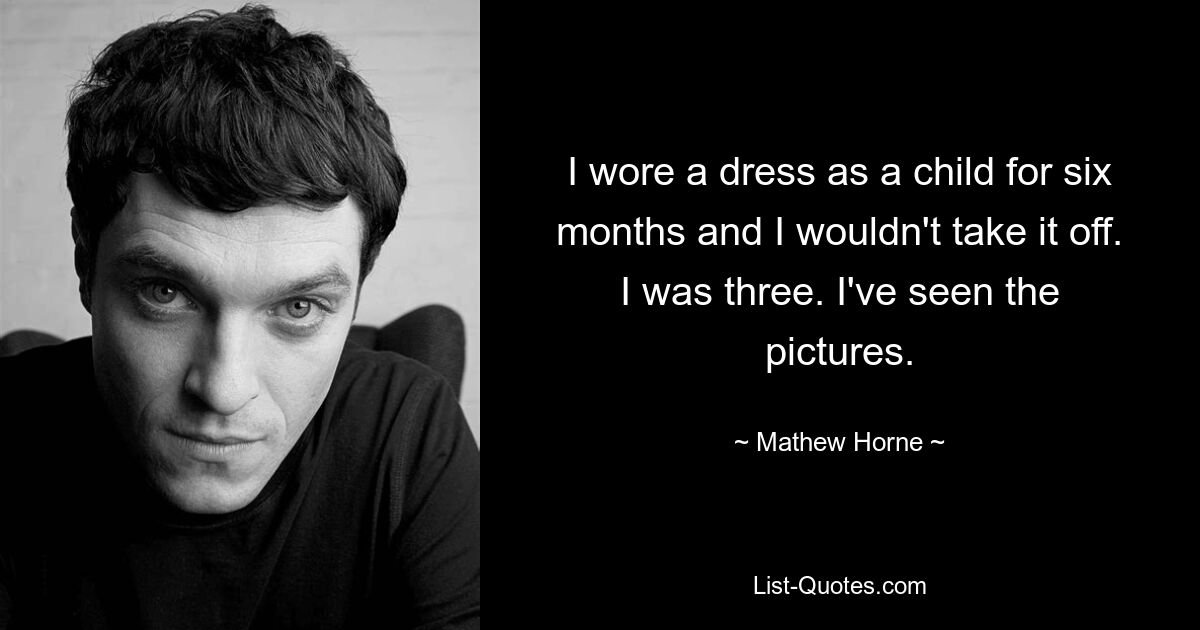 I wore a dress as a child for six months and I wouldn't take it off. I was three. I've seen the pictures. — © Mathew Horne