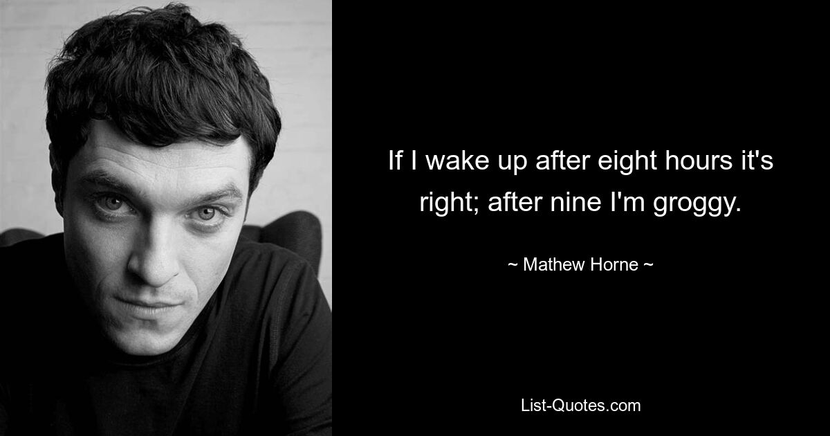 If I wake up after eight hours it's right; after nine I'm groggy. — © Mathew Horne