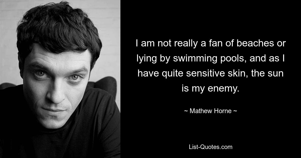 I am not really a fan of beaches or lying by swimming pools, and as I have quite sensitive skin, the sun is my enemy. — © Mathew Horne