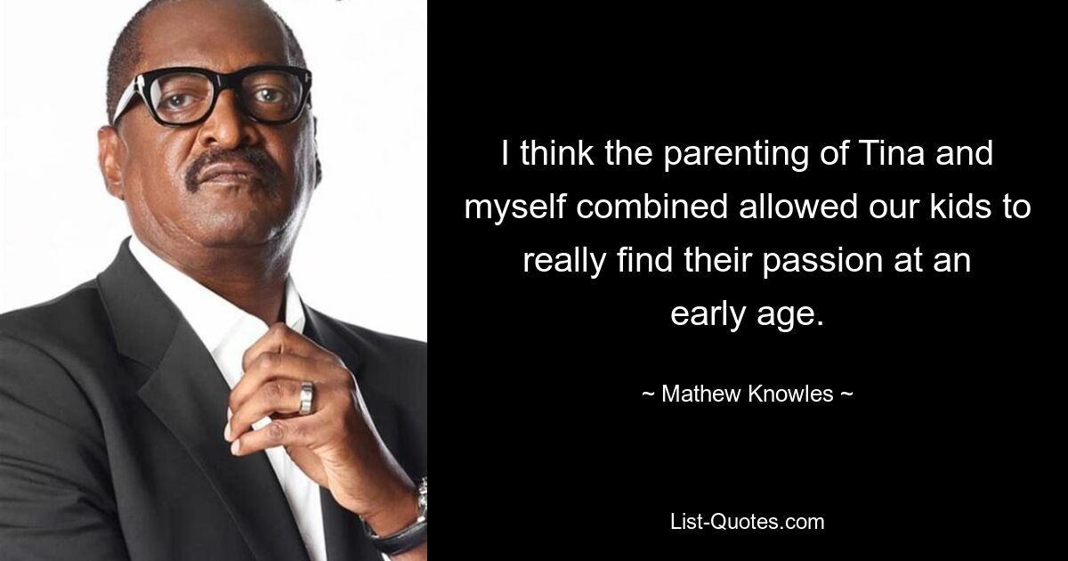 I think the parenting of Tina and myself combined allowed our kids to really find their passion at an early age. — © Mathew Knowles