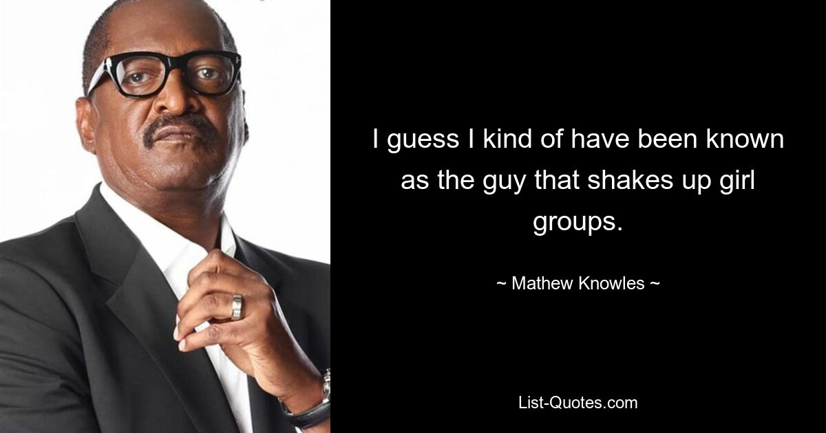 I guess I kind of have been known as the guy that shakes up girl groups. — © Mathew Knowles