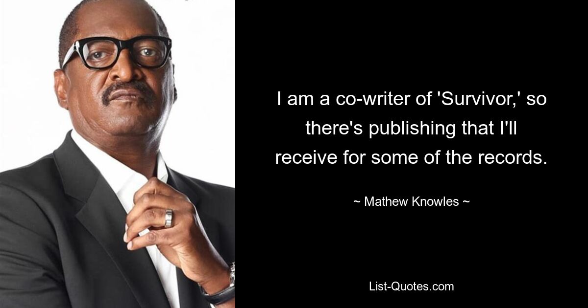 I am a co-writer of 'Survivor,' so there's publishing that I'll receive for some of the records. — © Mathew Knowles