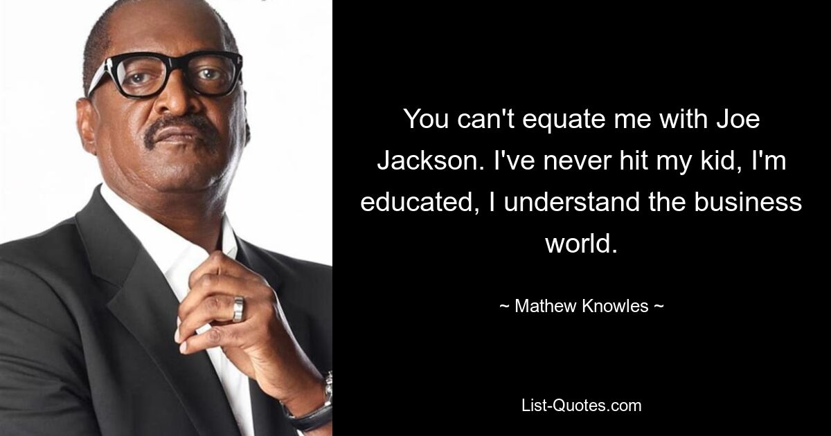 You can't equate me with Joe Jackson. I've never hit my kid, I'm educated, I understand the business world. — © Mathew Knowles