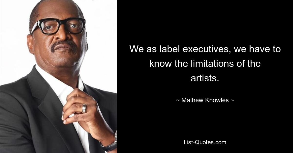 We as label executives, we have to know the limitations of the artists. — © Mathew Knowles