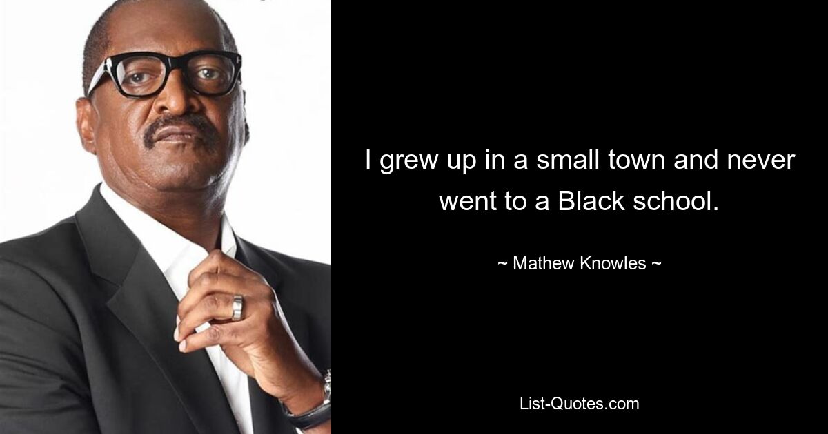 I grew up in a small town and never went to a Black school. — © Mathew Knowles