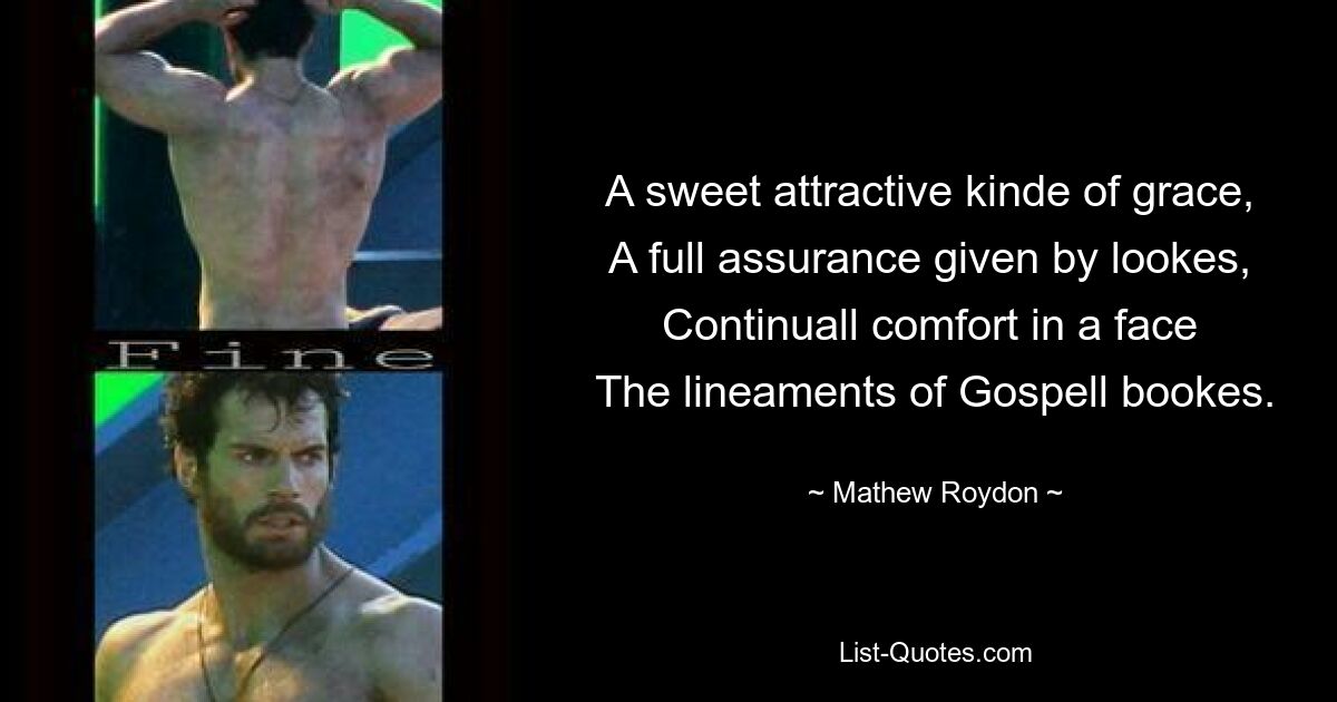 A sweet attractive kinde of grace, 
A full assurance given by lookes, 
Continuall comfort in a face 
The lineaments of Gospell bookes. — © Mathew Roydon