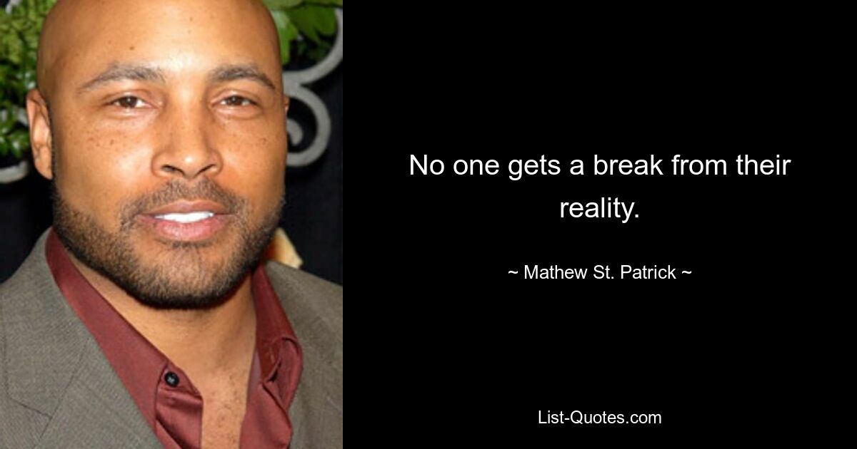 No one gets a break from their reality. — © Mathew St. Patrick