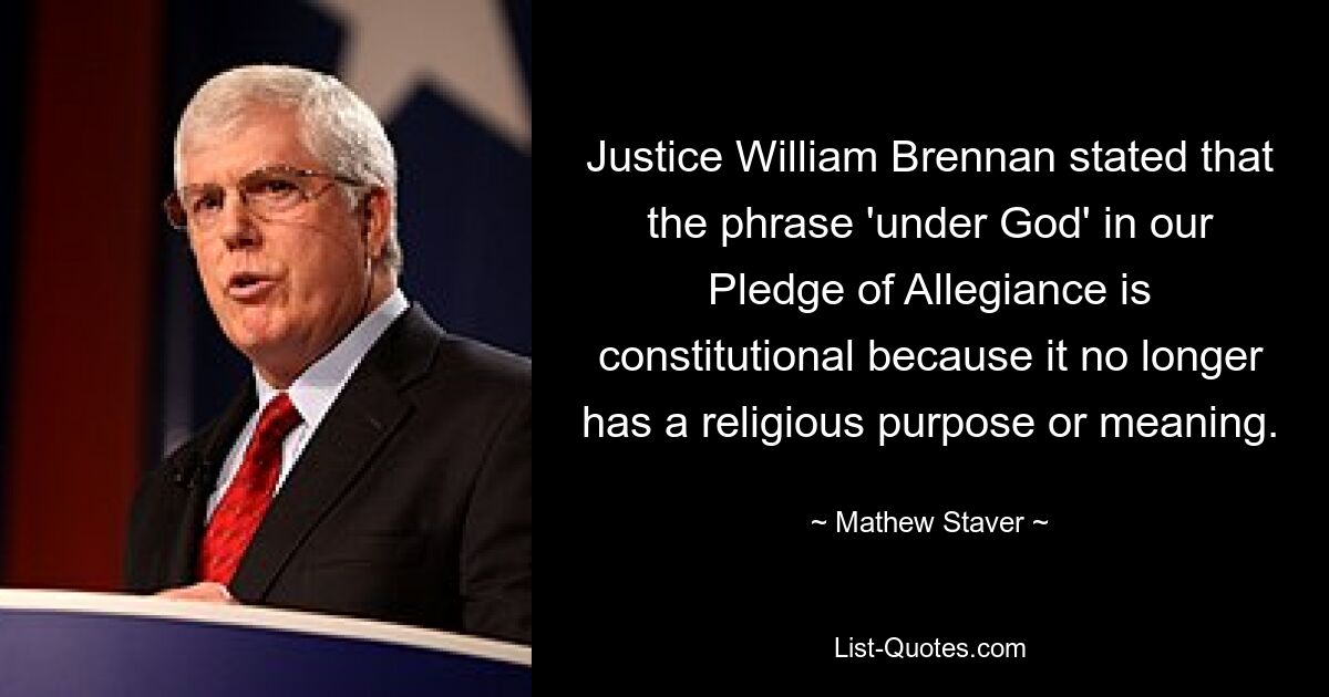 Justice William Brennan stated that the phrase 'under God' in our Pledge of Allegiance is constitutional because it no longer has a religious purpose or meaning. — © Mathew Staver