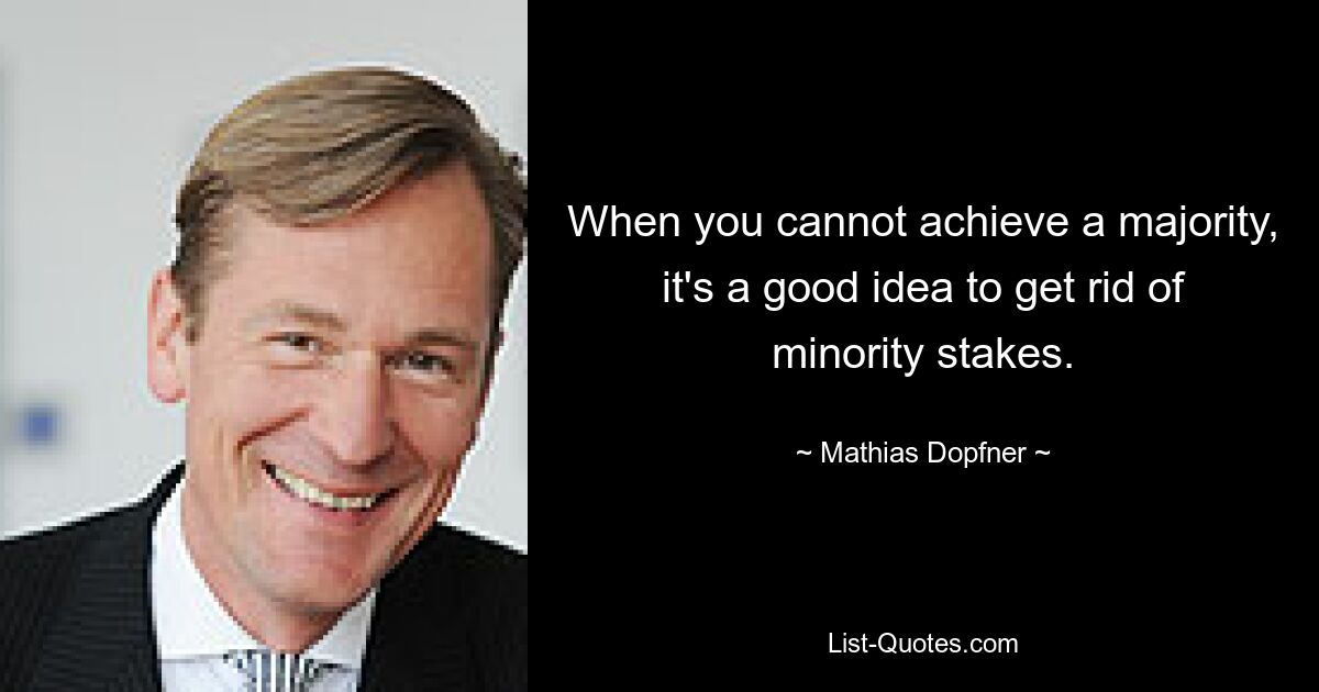 When you cannot achieve a majority, it's a good idea to get rid of minority stakes. — © Mathias Dopfner