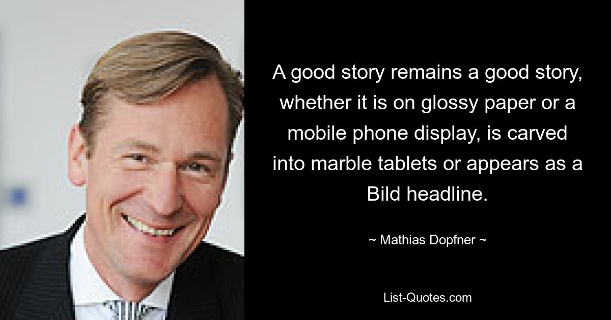 A good story remains a good story, whether it is on glossy paper or a mobile phone display, is carved into marble tablets or appears as a Bild headline. — © Mathias Dopfner