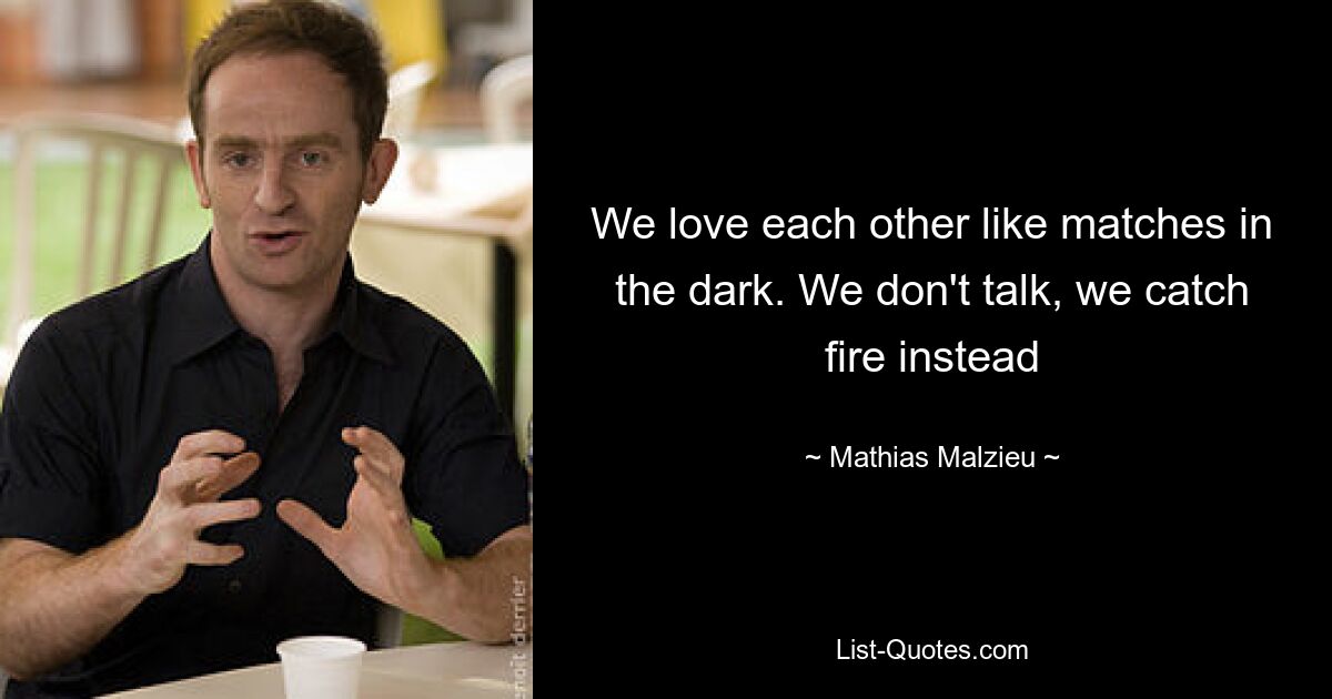 We love each other like matches in the dark. We don't talk, we catch fire instead — © Mathias Malzieu