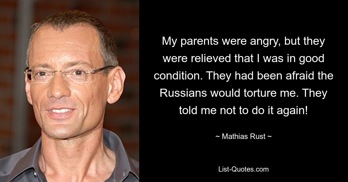 My parents were angry, but they were relieved that I was in good condition. They had been afraid the Russians would torture me. They told me not to do it again! — © Mathias Rust