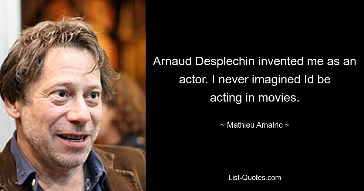 Arnaud Desplechin invented me as an actor. I never imagined Id be acting in movies. — © Mathieu Amalric