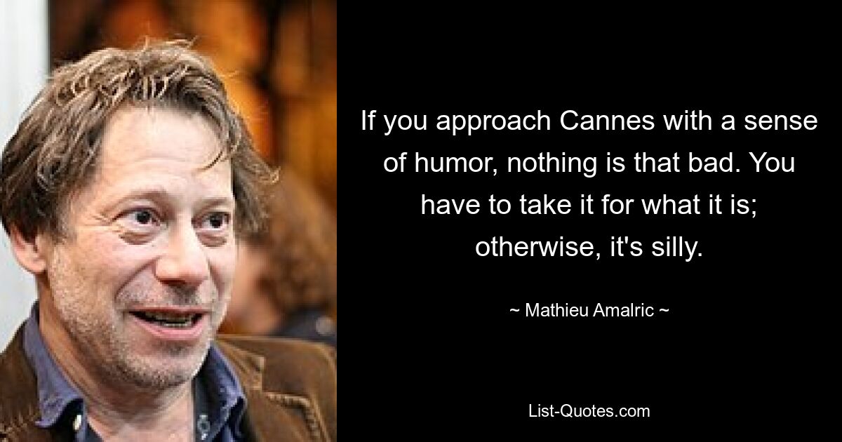 If you approach Cannes with a sense of humor, nothing is that bad. You have to take it for what it is; otherwise, it's silly. — © Mathieu Amalric