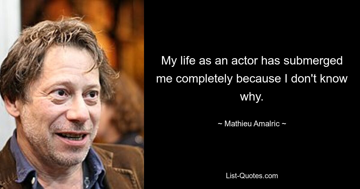 My life as an actor has submerged me completely because I don't know why. — © Mathieu Amalric