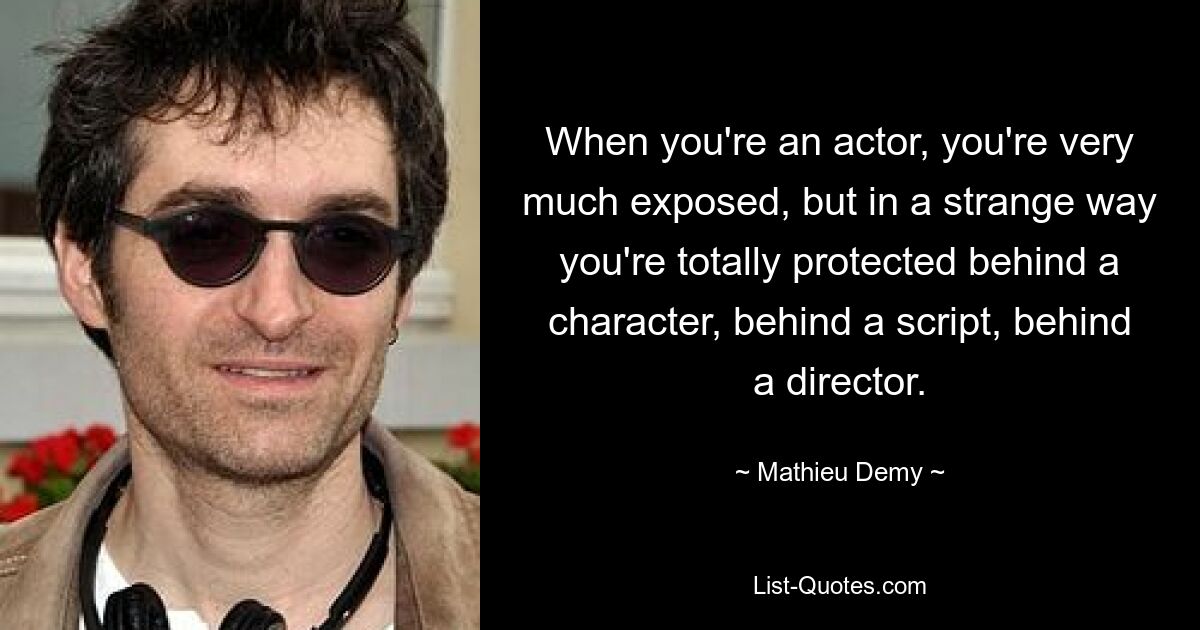 When you're an actor, you're very much exposed, but in a strange way you're totally protected behind a character, behind a script, behind a director. — © Mathieu Demy