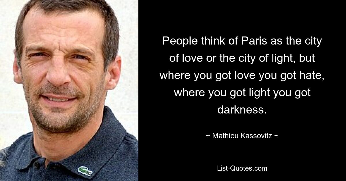 People think of Paris as the city of love or the city of light, but where you got love you got hate, where you got light you got darkness. — © Mathieu Kassovitz