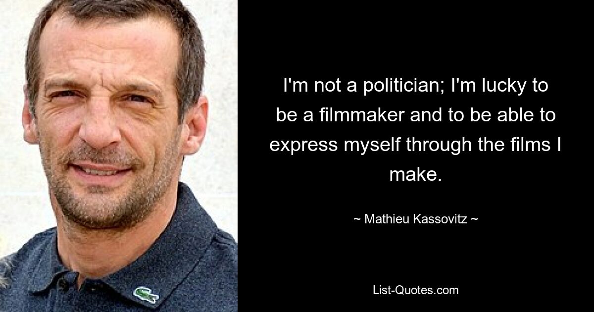 I'm not a politician; I'm lucky to be a filmmaker and to be able to express myself through the films I make. — © Mathieu Kassovitz