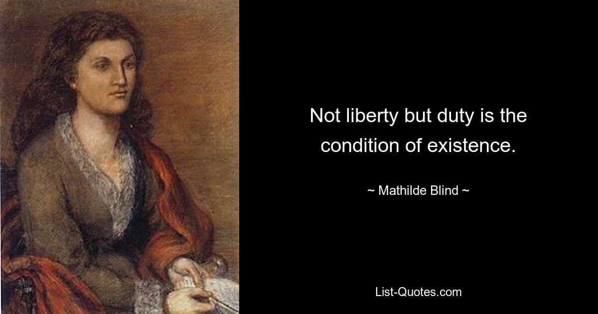 Not liberty but duty is the condition of existence. — © Mathilde Blind