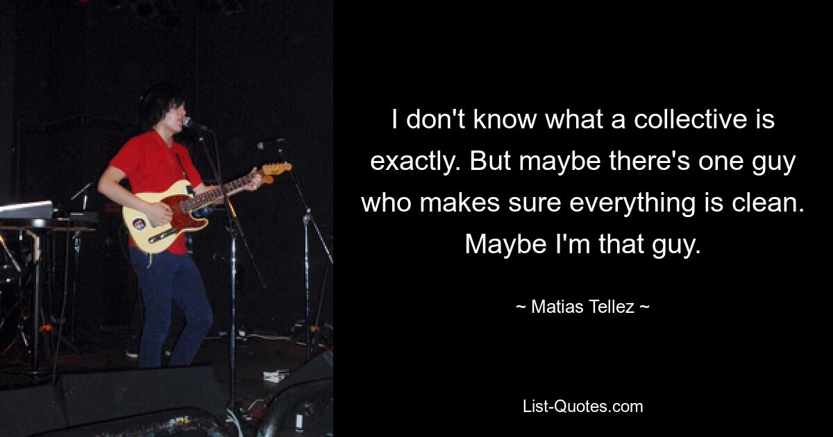 I don't know what a collective is exactly. But maybe there's one guy who makes sure everything is clean. Maybe I'm that guy. — © Matias Tellez