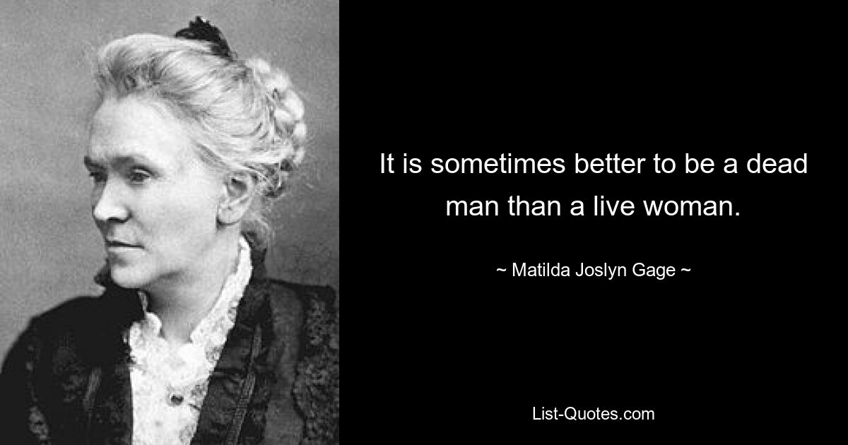 It is sometimes better to be a dead man than a live woman. — © Matilda Joslyn Gage