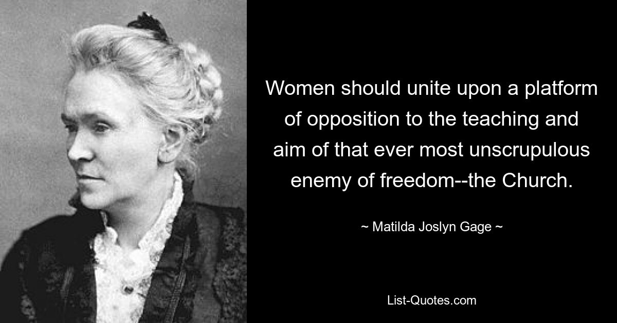 Women should unite upon a platform of opposition to the teaching and aim of that ever most unscrupulous enemy of freedom--the Church. — © Matilda Joslyn Gage