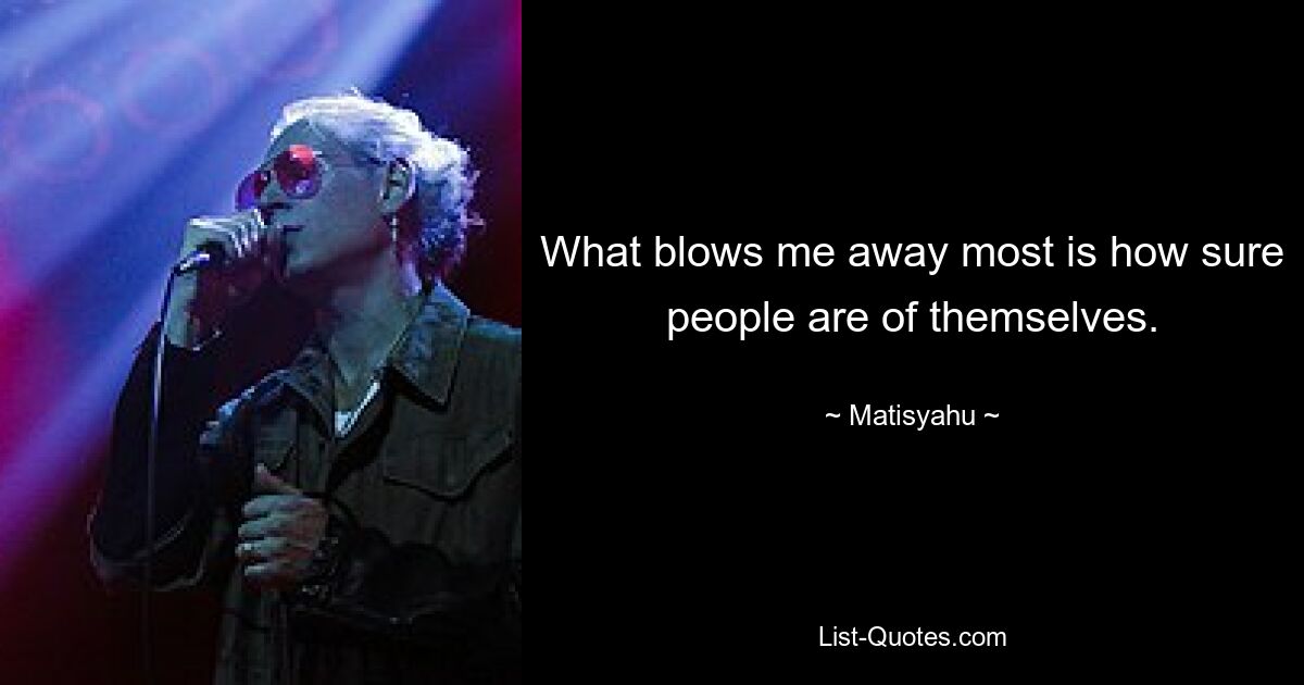 What blows me away most is how sure people are of themselves. — © Matisyahu