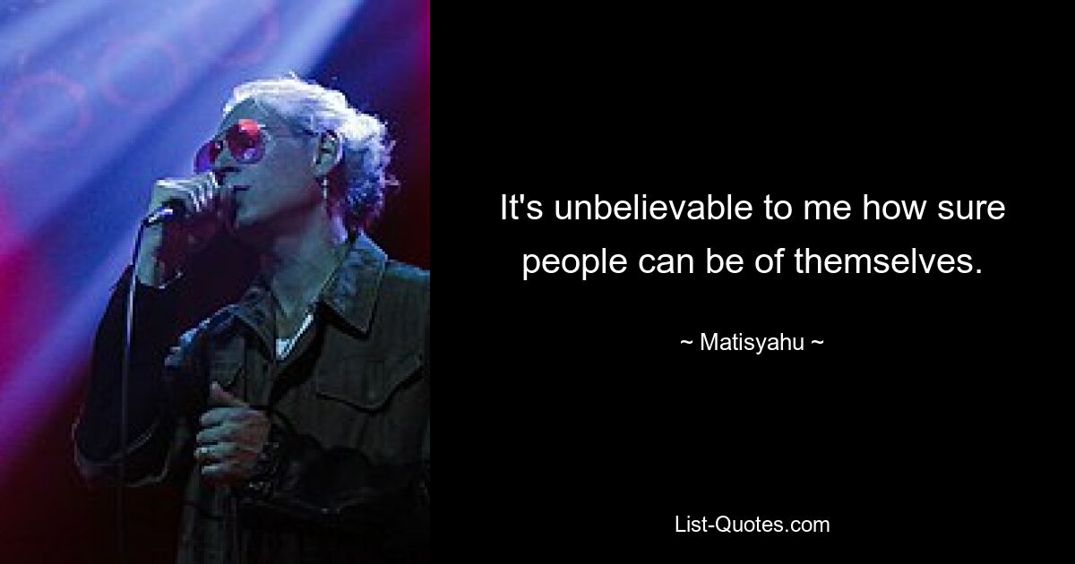 It's unbelievable to me how sure people can be of themselves. — © Matisyahu