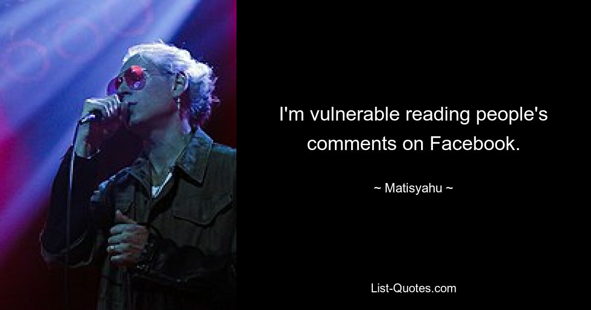 I'm vulnerable reading people's comments on Facebook. — © Matisyahu