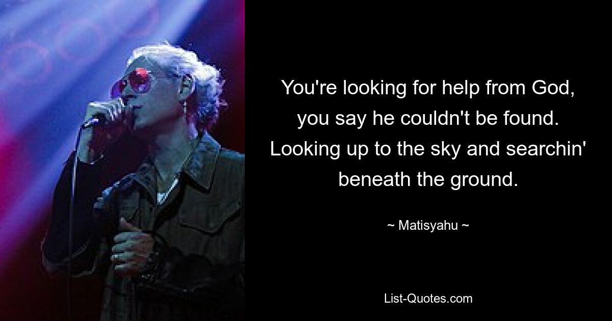 You're looking for help from God, you say he couldn't be found. Looking up to the sky and searchin' beneath the ground. — © Matisyahu