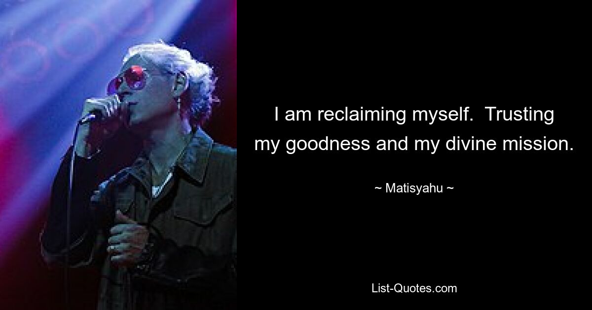 I am reclaiming myself.  Trusting my goodness and my divine mission. — © Matisyahu