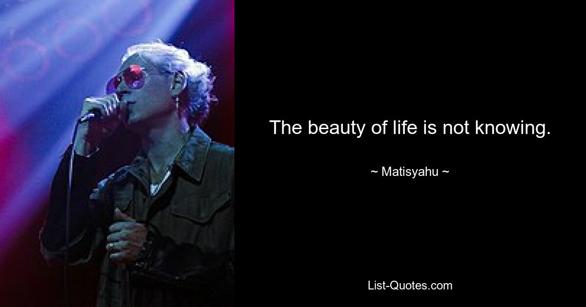 The beauty of life is not knowing. — © Matisyahu