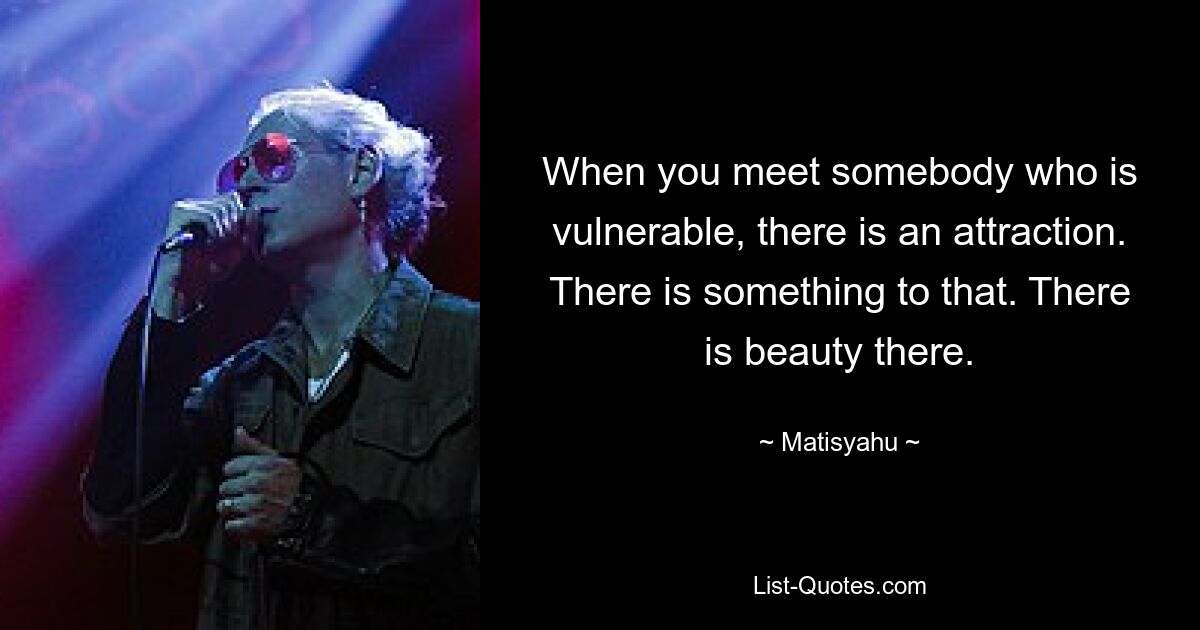 When you meet somebody who is vulnerable, there is an attraction. There is something to that. There is beauty there. — © Matisyahu