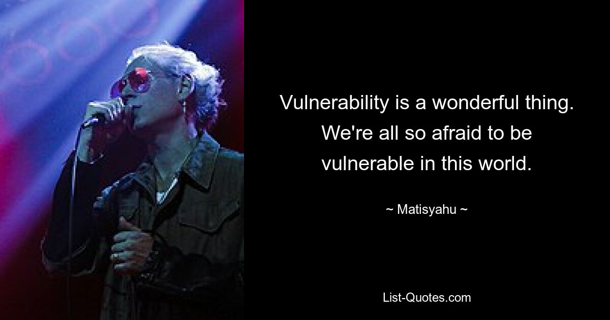 Vulnerability is a wonderful thing. We're all so afraid to be vulnerable in this world. — © Matisyahu