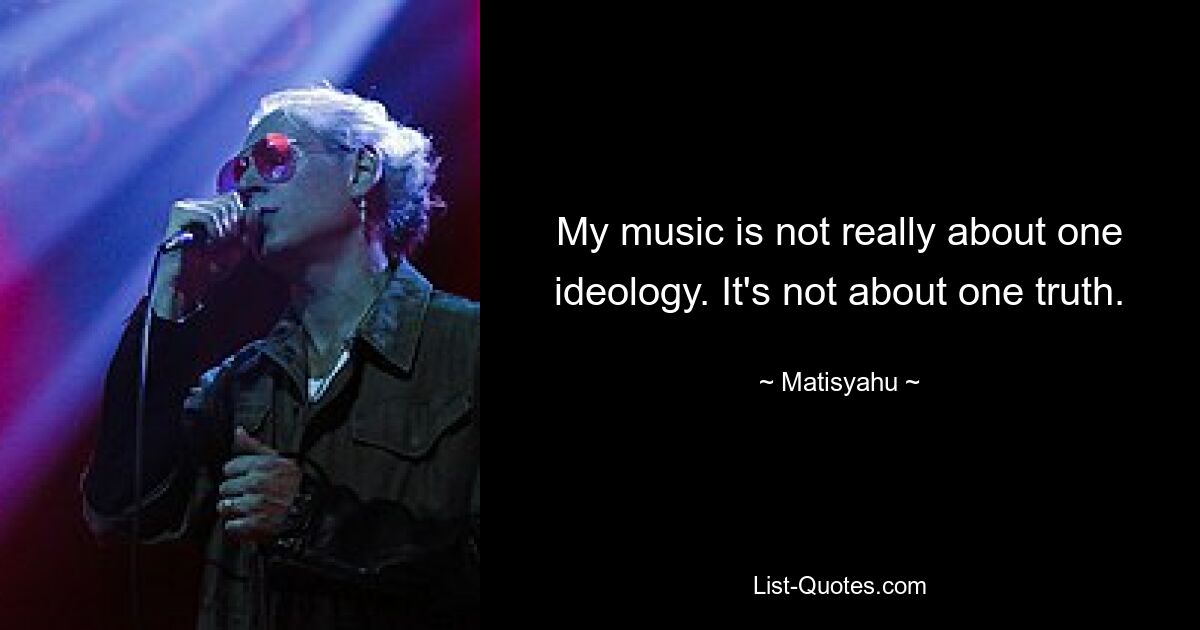 My music is not really about one ideology. It's not about one truth. — © Matisyahu