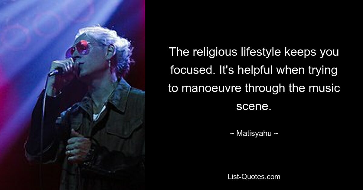 The religious lifestyle keeps you focused. It's helpful when trying to manoeuvre through the music scene. — © Matisyahu