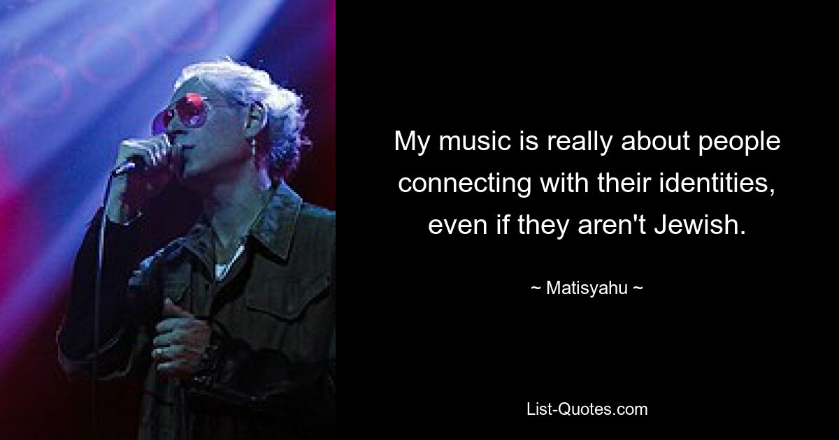 My music is really about people connecting with their identities, even if they aren't Jewish. — © Matisyahu