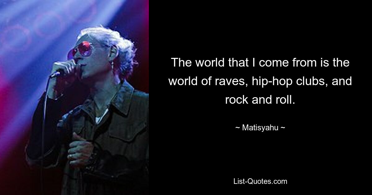 The world that I come from is the world of raves, hip-hop clubs, and rock and roll. — © Matisyahu