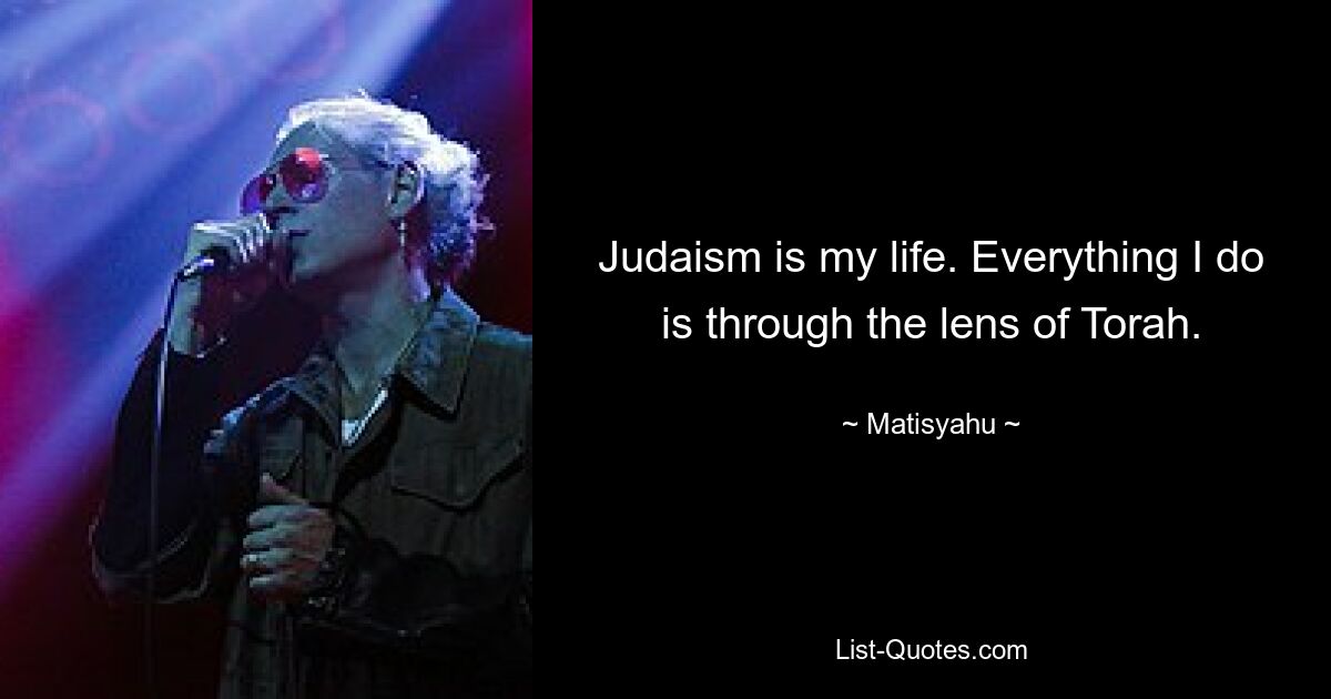 Judaism is my life. Everything I do is through the lens of Torah. — © Matisyahu