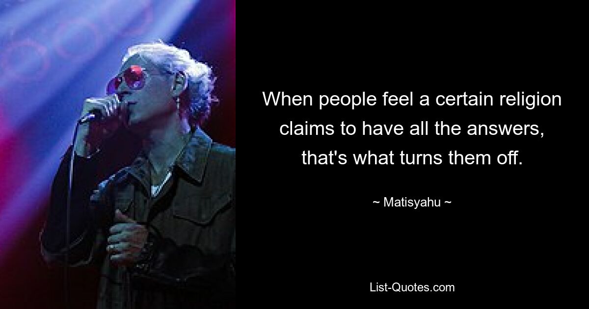 When people feel a certain religion claims to have all the answers, that's what turns them off. — © Matisyahu