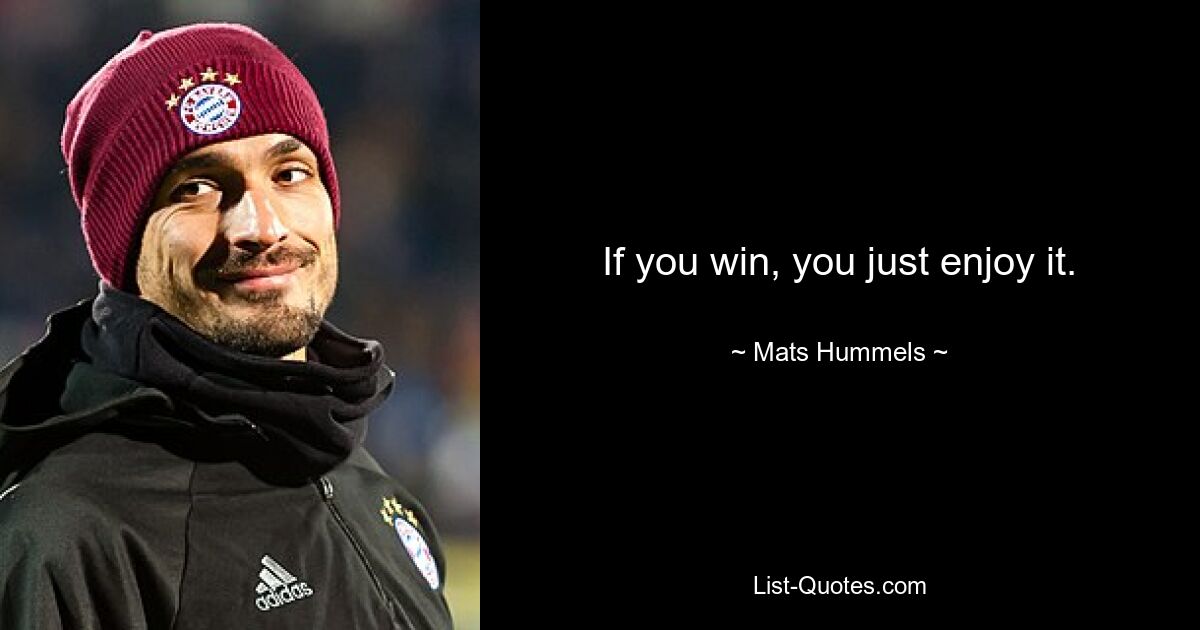 If you win, you just enjoy it. — © Mats Hummels